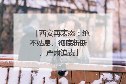 西安再表态：绝不姑息、彻底斩断、严肃追责