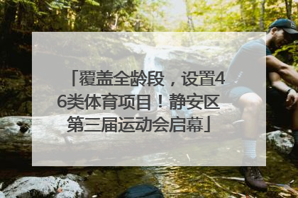 覆盖全龄段，设置46类体育项目！静安区第三届运动会启幕