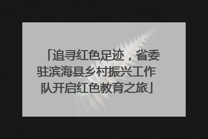 追寻红色足迹，省委驻滨海县乡村振兴工作队开启红色教育之旅