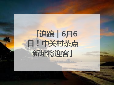 追踪｜6月6日！中关村茶点新址将迎客