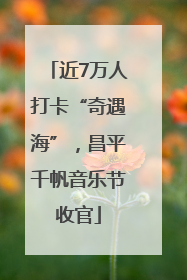 近7万人打卡“奇遇海”，昌平千帆音乐节收官