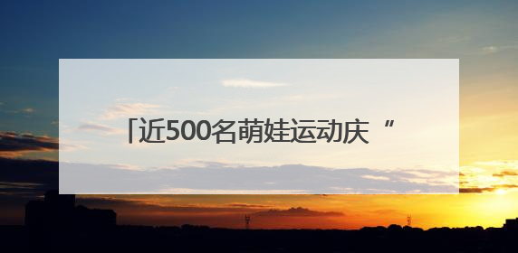 近500名萌娃运动庆“六一”，“喜迎十五运 小小运动会”活力上演