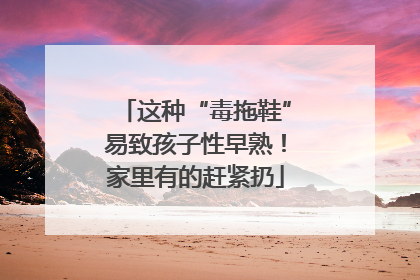 这种“毒拖鞋”易致孩子性早熟！家里有的赶紧扔