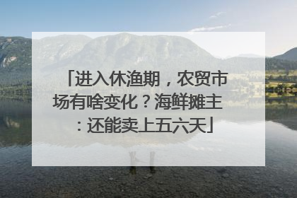 进入休渔期，农贸市场有啥变化？海鲜摊主：还能卖上五六天