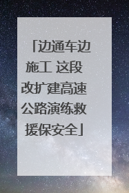 边通车边施工 这段改扩建高速公路演练救援保安全