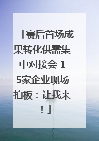 赛后首场成果转化供需集中对接会 15家企业现场拍板：让我来！