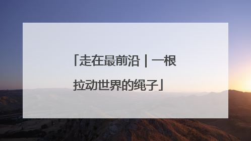走在最前沿｜一根拉动世界的绳子