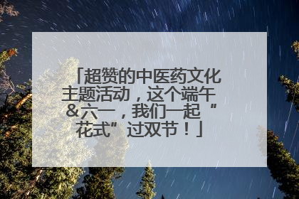 超赞的中医药文化主题活动，这个端午＆六一，我们一起“花式”过双节！