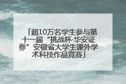 超10万名学生参与第十一届“挑战杯·华安证券”安徽省大学生课外学术科技作品竞赛