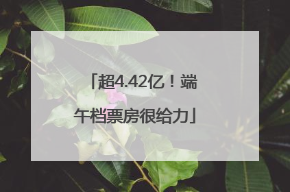 超4.42亿！端午档票房很给力