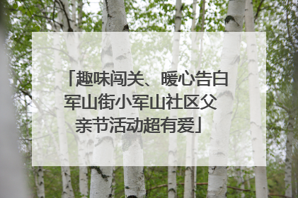 趣味闯关、暖心告白 军山街小军山社区父亲节活动超有爱