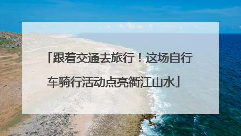 跟着交通去旅行！这场自行车骑行活动点亮衢江山水
