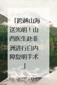 跨越山海送光明！山西医生赴非洲进行白内障复明手术