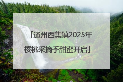 通州西集镇2025年樱桃采摘季甜蜜开启