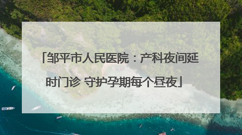 邹平市人民医院：产科夜间延时门诊 守护孕期每个昼夜