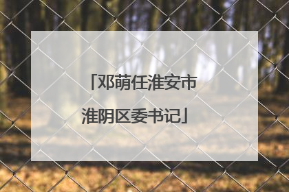 邓萌任淮安市淮阴区委书记