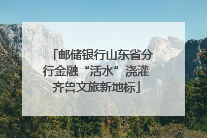 邮储银行山东省分行金融“活水”浇灌齐鲁文旅新地标