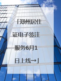 郑州居住证电子签注服务6月1日上线→