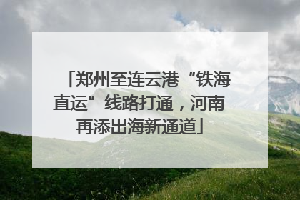 郑州至连云港“铁海直运”线路打通，河南再添出海新通道