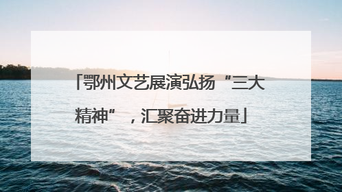 鄂州文艺展演弘扬“三大精神”，汇聚奋进力量