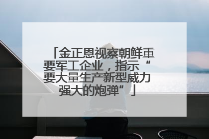 金正恩视察朝鲜重要军工企业，指示“要大量生产新型威力强大的炮弹”