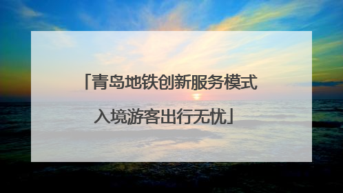 青岛地铁创新服务模式 入境游客出行无忧