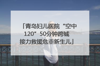青岛妇儿医院“空中120”50分钟跨城接力救援危重新生儿
