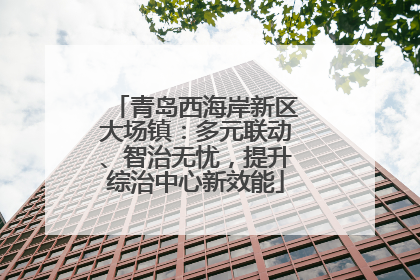 青岛西海岸新区大场镇：多元联动、智治无忧，提升综治中心新效能