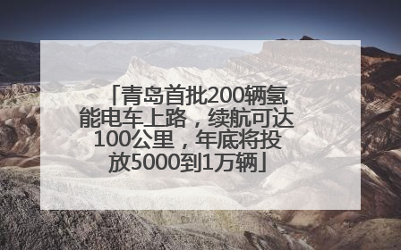 青岛首批200辆氢能电车上路，续航可达100公里，年底将投放5000到1万辆