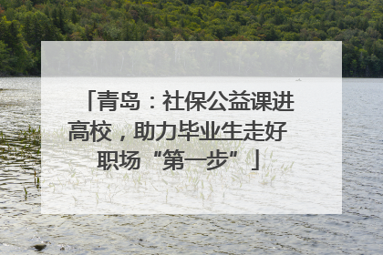 青岛：社保公益课进高校，助力毕业生走好职场“第一步”