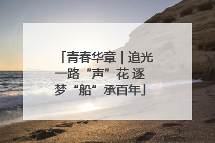 青春华章｜追光一路“声”花 逐梦“船”承百年