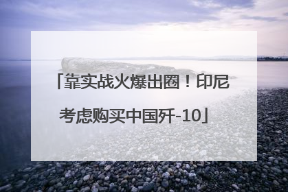 靠实战火爆出圈！印尼考虑购买中国歼-10