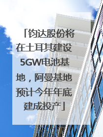 钧达股份将在土耳其建设5GW电池基地，阿曼基地预计今年年底建成投产