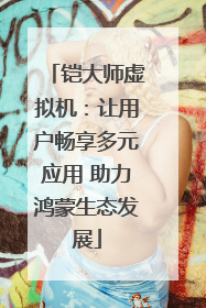 铠大师虚拟机：让用户畅享多元应用 助力鸿蒙生态发展