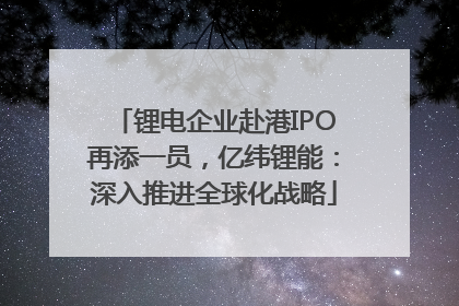 锂电企业赴港IPO再添一员，亿纬锂能：深入推进全球化战略