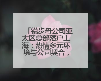 锐步母公司亚太区总部落户上海：热情多元环境与公司契合，中国市场潜力带来重要机遇