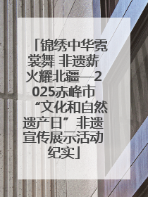 锦绣中华霓裳舞 非遗薪火耀北疆—2025赤峰市“文化和自然遗产日”非遗宣传展示活动纪实