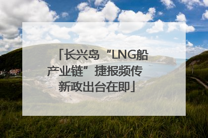 长兴岛“LNG船产业链”捷报频传 新政出台在即
