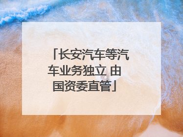 长安汽车等汽车业务独立 由国资委直管