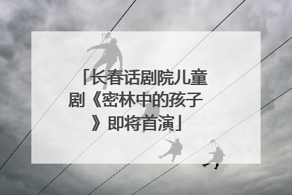 长春话剧院儿童剧《密林中的孩子》即将首演