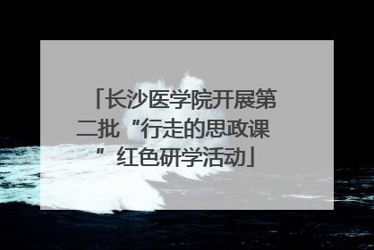 长沙医学院开展第二批“行走的思政课”红色研学活动