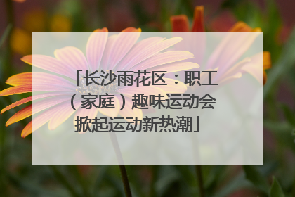 长沙雨花区：职工（家庭）趣味运动会掀起运动新热潮