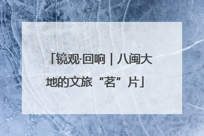 镜观·回响｜八闽大地的文旅“茗”片