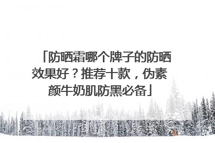 防晒霜哪个牌子的防晒效果好？推荐十款，伪素颜牛奶肌防黑必备