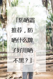 防晒霜推荐，防晒什么牌子好用晒不黑？