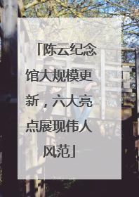 陈云纪念馆大规模更新，六大亮点展现伟人风范