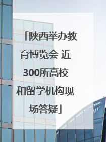 陕西举办教育博览会 近300所高校和留学机构现场答疑