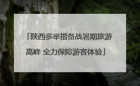 陕西多举措备战暑期旅游高峰 全力保障游客体验