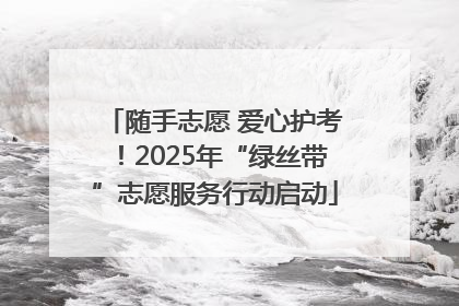 随手志愿 爱心护考！2025年“绿丝带”志愿服务行动启动