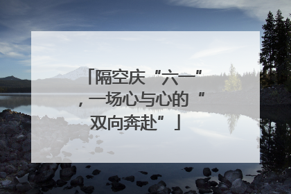 隔空庆“六一”，一场心与心的“双向奔赴”